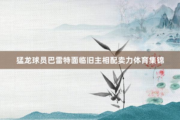 猛龙球员巴雷特面临旧主相配卖力体育集锦