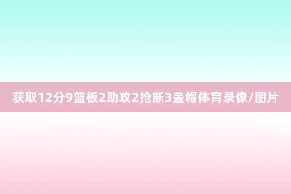 获取12分9篮板2助攻2抢断3盖帽体育录像/图片