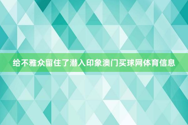 给不雅众留住了潜入印象澳门买球网体育信息