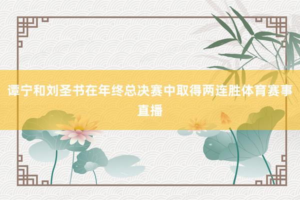 谭宁和刘圣书在年终总决赛中取得两连胜体育赛事直播