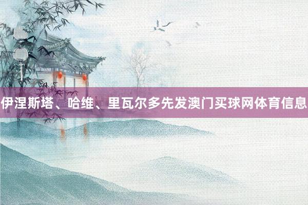 伊涅斯塔、哈维、里瓦尔多先发澳门买球网体育信息