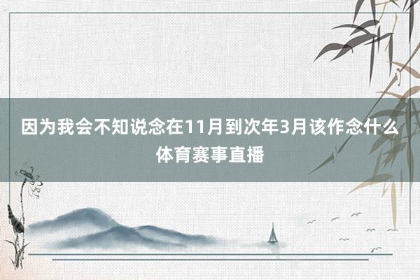 因为我会不知说念在11月到次年3月该作念什么体育赛事直播