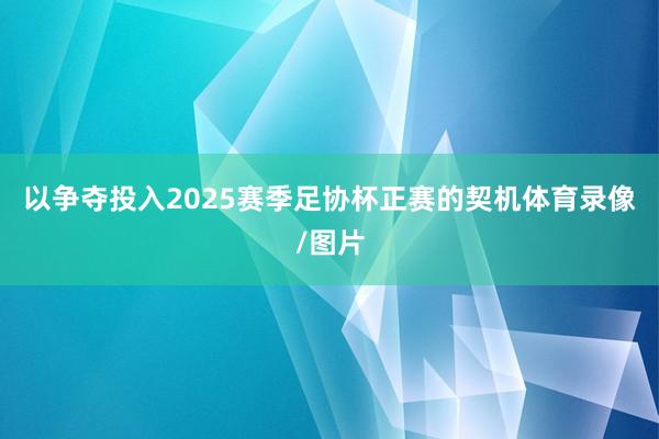 以争夺投入2025赛季足协杯正赛的契机体育录像/图片