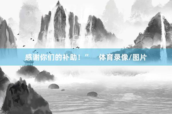 感谢你们的补助！”    体育录像/图片