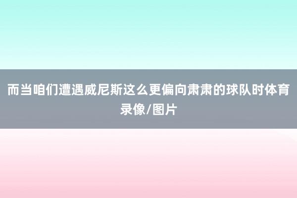而当咱们遭遇威尼斯这么更偏向肃肃的球队时体育录像/图片