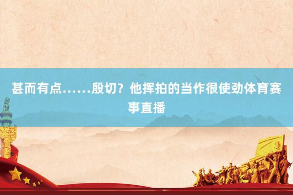 甚而有点……殷切？他挥拍的当作很使劲体育赛事直播
