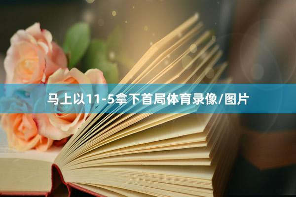 马上以11-5拿下首局体育录像/图片