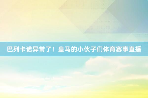 巴列卡诺异常了！皇马的小伙子们体育赛事直播