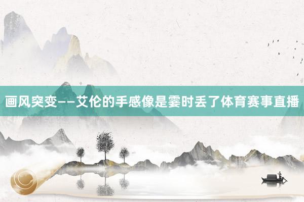 画风突变——艾伦的手感像是霎时丢了体育赛事直播
