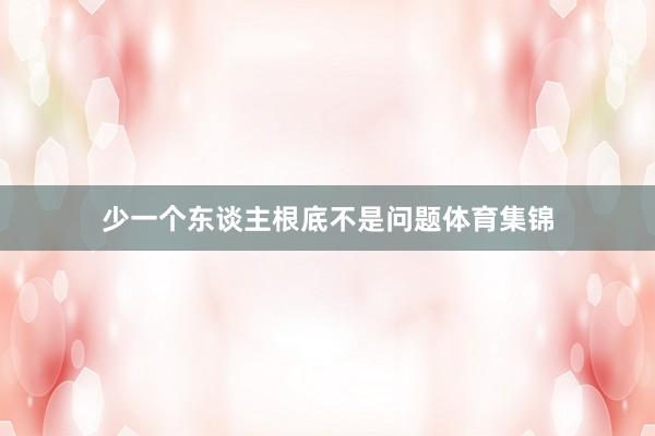 少一个东谈主根底不是问题体育集锦