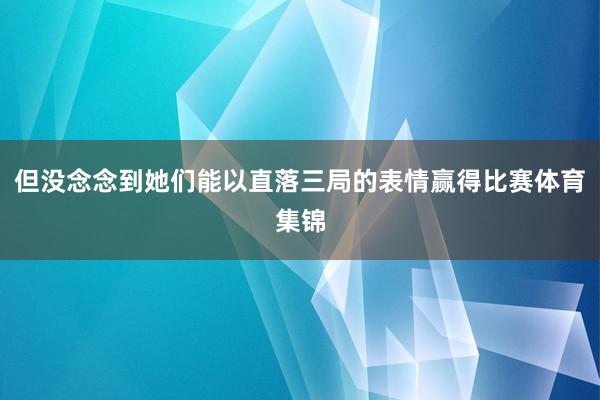 但没念念到她们能以直落三局的表情赢得比赛体育集锦