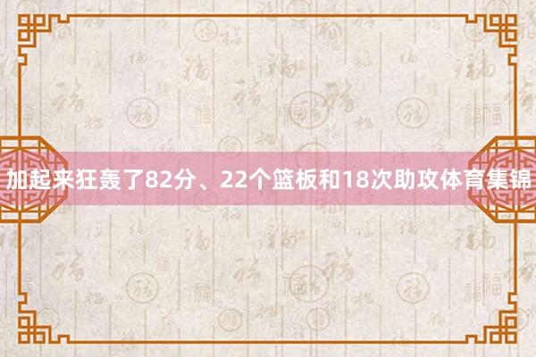 加起来狂轰了82分、22个篮板和18次助攻体育集锦