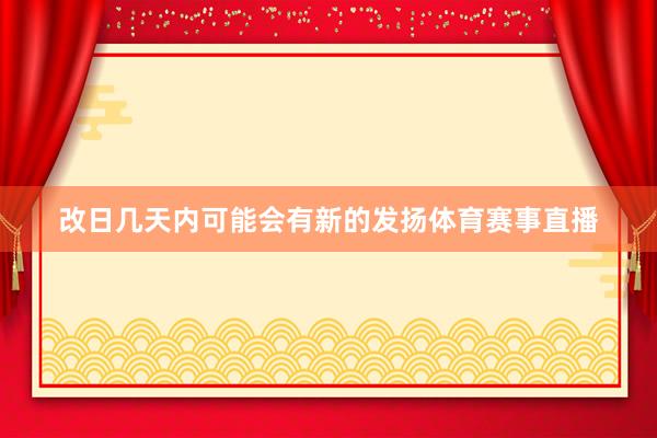 改日几天内可能会有新的发扬体育赛事直播