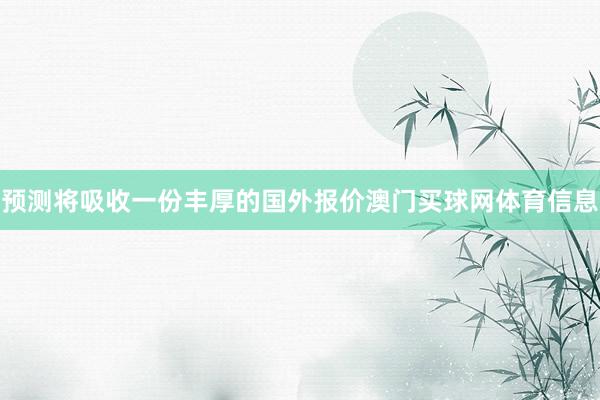 预测将吸收一份丰厚的国外报价澳门买球网体育信息