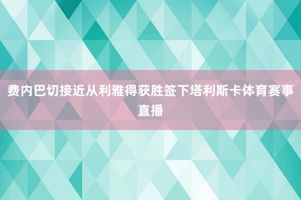 费内巴切接近从利雅得获胜签下塔利斯卡体育赛事直播