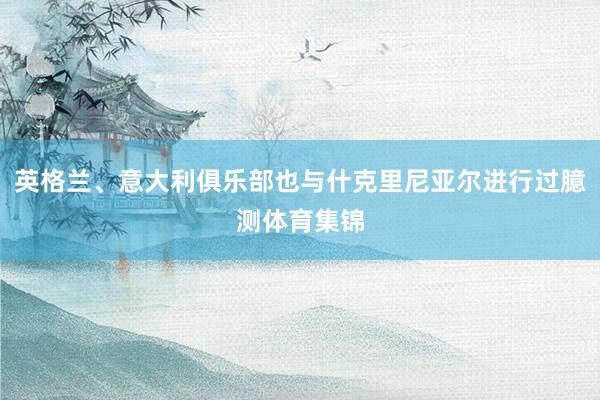 英格兰、意大利俱乐部也与什克里尼亚尔进行过臆测体育集锦