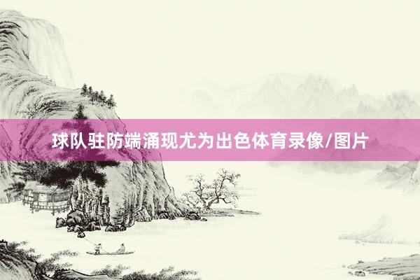 球队驻防端涌现尤为出色体育录像/图片