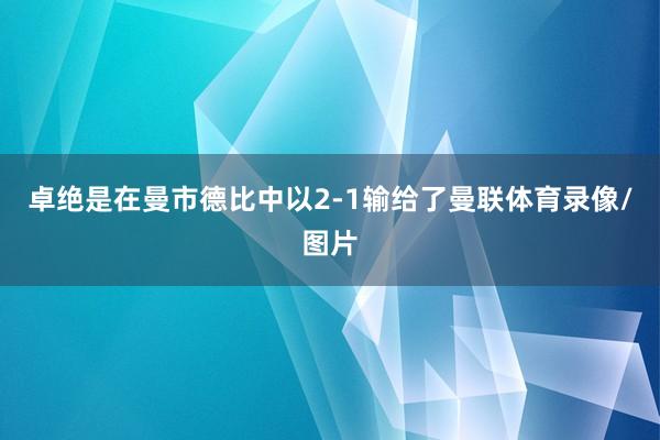 卓绝是在曼市德比中以2-1输给了曼联体育录像/图片