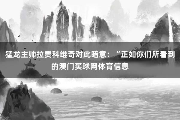 猛龙主帅拉贾科维奇对此暗意：“正如你们所看到的澳门买球网体育