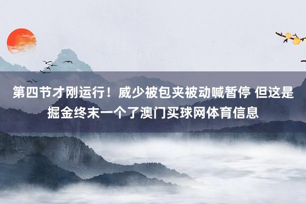 第四节才刚运行！威少被包夹被动喊暂停 但这是掘金终末一个了澳