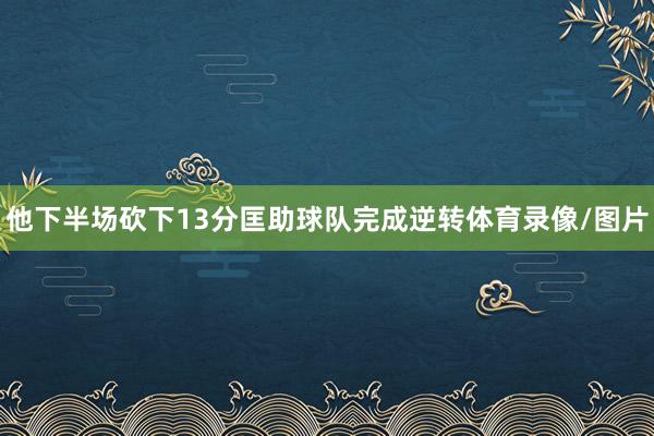 他下半场砍下13分匡助球队完成逆转体育录像/图片