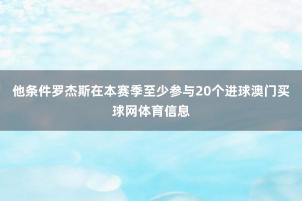 他条件罗杰斯在本赛季至少参与20个进球澳门买球网体育信息
