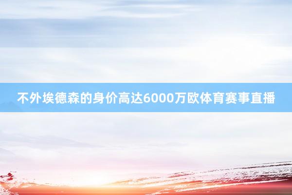 不外埃德森的身价高达6000万欧体育赛事直播