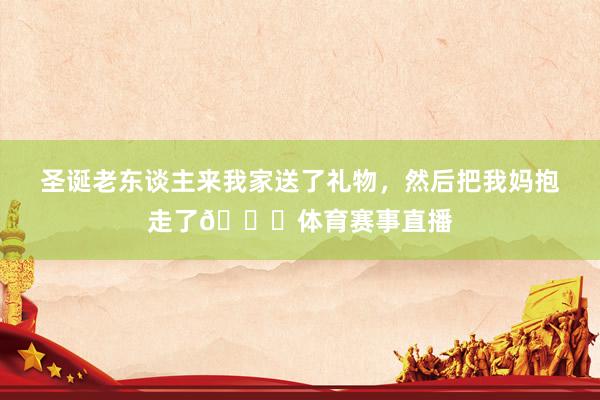 圣诞老东谈主来我家送了礼物，然后把我妈抱走了😂体育赛事直播