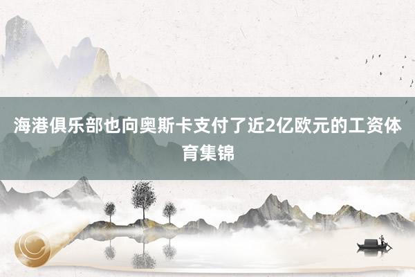 海港俱乐部也向奥斯卡支付了近2亿欧元的工资体育集锦