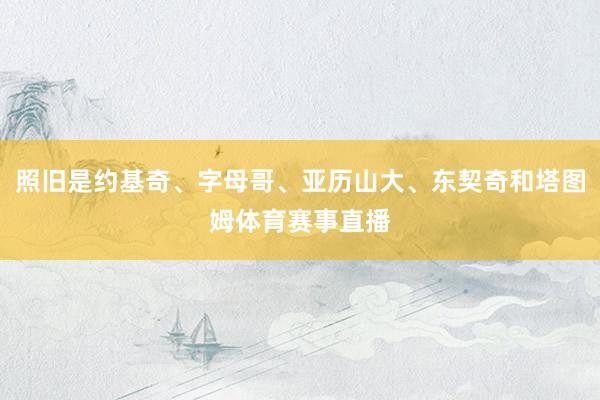 照旧是约基奇、字母哥、亚历山大、东契奇和塔图姆体育赛事直播
