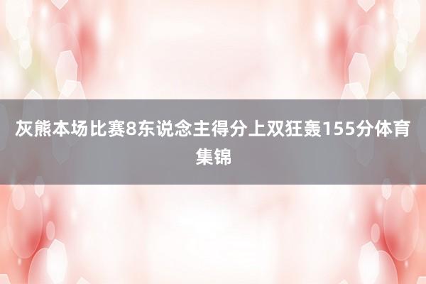 灰熊本场比赛8东说念主得分上双狂轰155分体育集锦