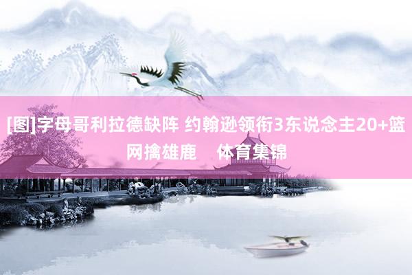 [图]字母哥利拉德缺阵 约翰逊领衔3东说念主20+篮网擒雄鹿