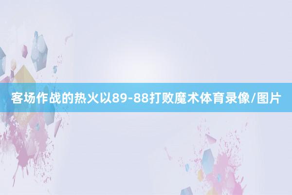 客场作战的热火以89-88打败魔术体育录像/图片