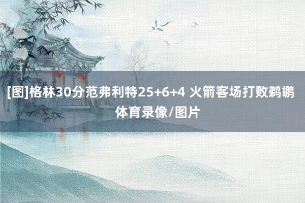 [图]格林30分范弗利特25+6+4 火箭客场打败鹈鹕   