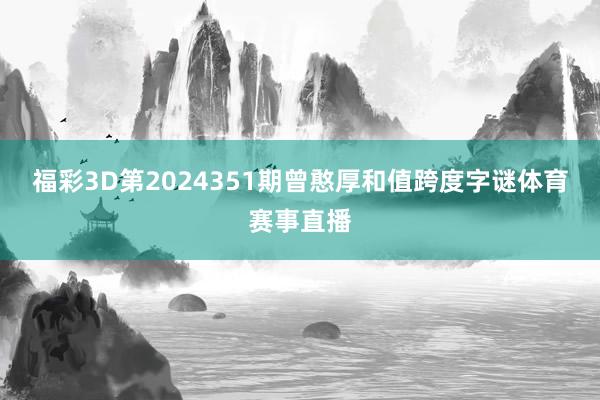 福彩3D第2024351期曾憨厚和值跨度字谜体育赛事直播