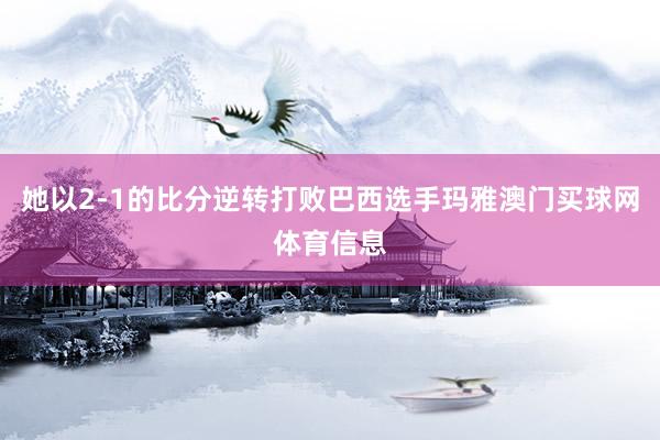她以2-1的比分逆转打败巴西选手玛雅澳门买球网体育信息