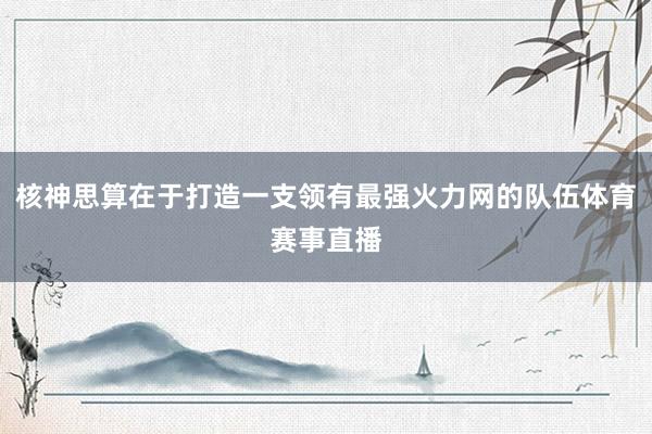核神思算在于打造一支领有最强火力网的队伍体育赛事直播