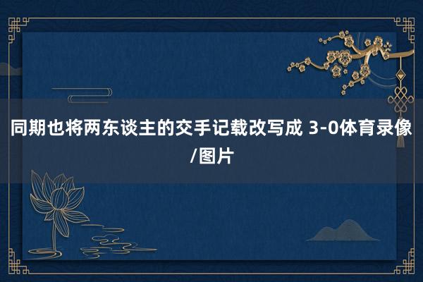 同期也将两东谈主的交手记载改写成 3-0体育录像/图片