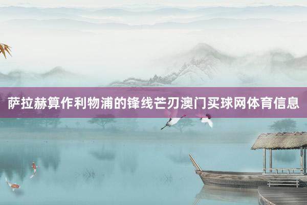 萨拉赫算作利物浦的锋线芒刃澳门买球网体育信息