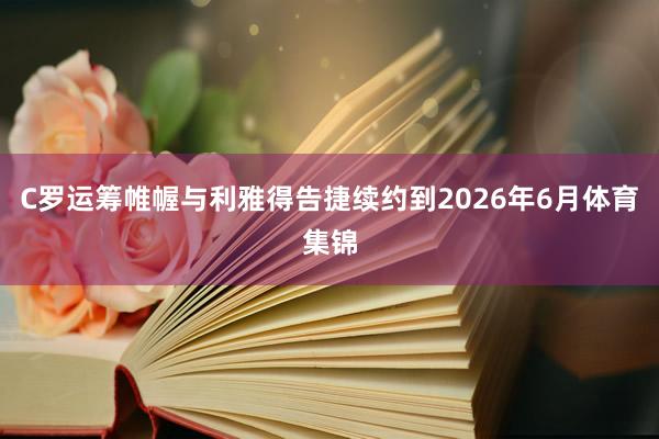 C罗运筹帷幄与利雅得告捷续约到2026年6月体育集锦