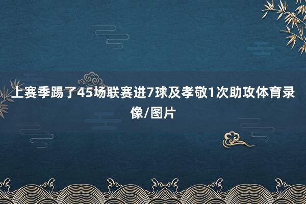 上赛季踢了45场联赛进7球及孝敬1次助攻体育录像/图片