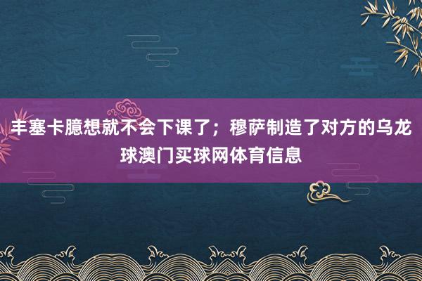 丰塞卡臆想就不会下课了；穆萨制造了对方的乌龙球澳门买球网体育