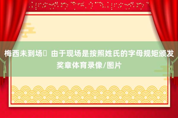 梅西未到场❌由于现场是按照姓氏的字母规矩颁发奖章体育录像/图