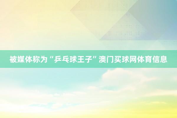 被媒体称为“乒乓球王子”澳门买球网体育信息