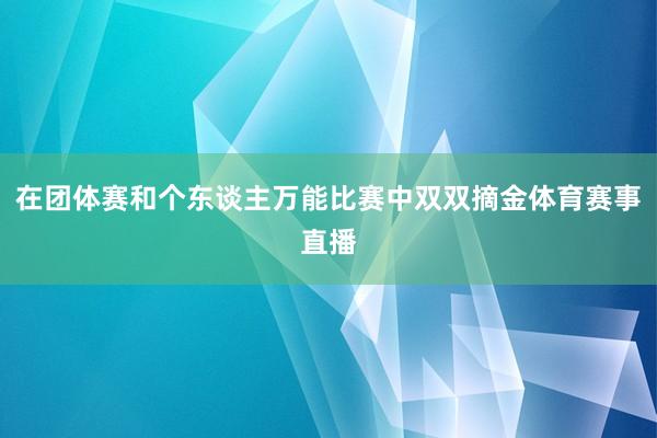 在团体赛和个东谈主万能比赛中双双摘金体育赛事直播