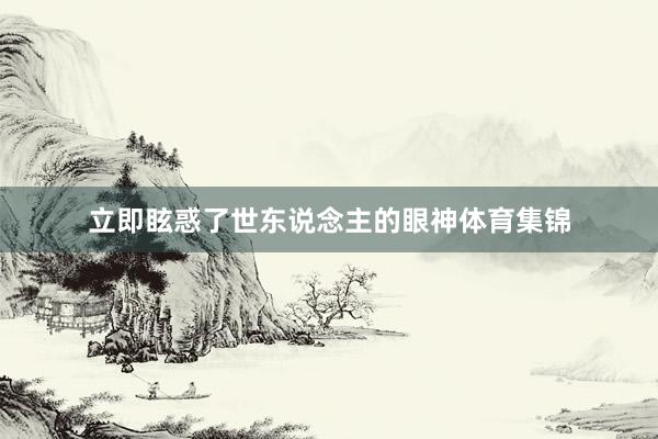 立即眩惑了世东说念主的眼神体育集锦