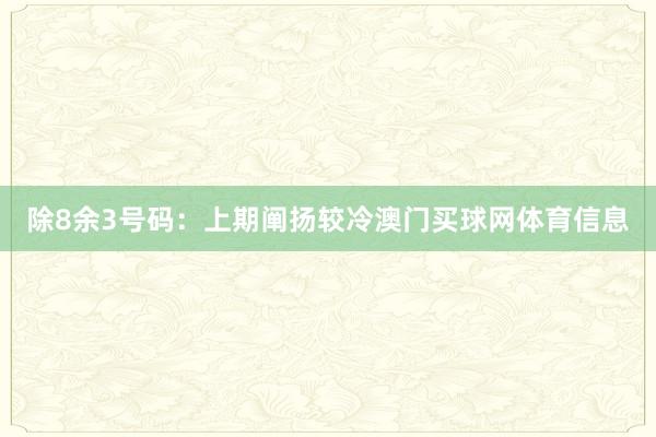 除8余3号码：上期阐扬较冷澳门买球网体育信息