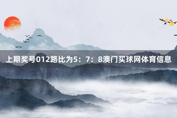 上期奖号012路比为5：7：8澳门买球网体育信息