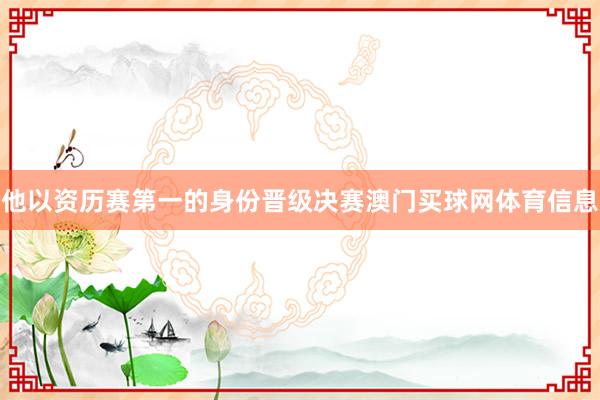 他以资历赛第一的身份晋级决赛澳门买球网体育信息
