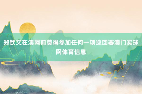 郑钦文在澳网前莫得参加任何一项巡回赛澳门买球网体育信息